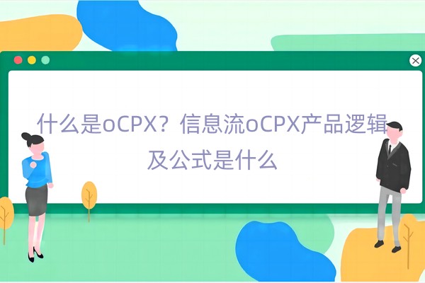 什么是oCPX？信息流oCPX产品逻辑及公式是什么